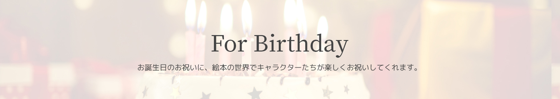 For Birthday　お誕生日のお祝いに、絵本の世界でキャラクターたちが楽しくお祝いしてくれます。