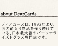 about DearCards ディアカーズはお名前入り商品を作り続けて23年。日本最大級のパーソナライズドグッズ専門店です。