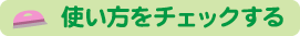 使い方をチェックする