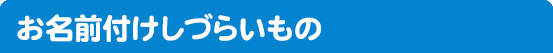 お名前付けしづらいもの