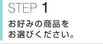 STEP1 お好みの商品をお選び下さい。