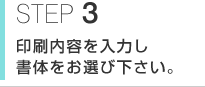 STEP3　印刷内容を入力し書体をお選び下さい。