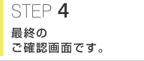 STEP4　最終のご確認画面です。