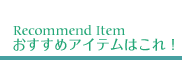 Recommend Item おすすめ商品はコレ!